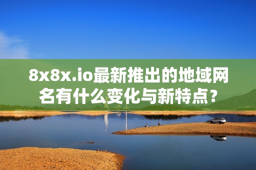 8x8x.io最新推出的地域网名有什么变化与新特点？