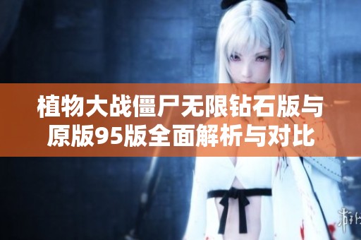 植物大战僵尸无限钻石版与原版95版全面解析与对比