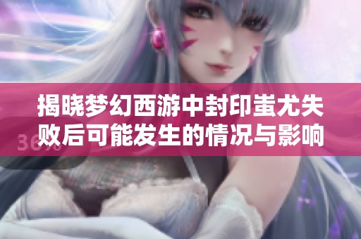 揭晓梦幻西游中封印蚩尤失败后可能发生的情况与影响