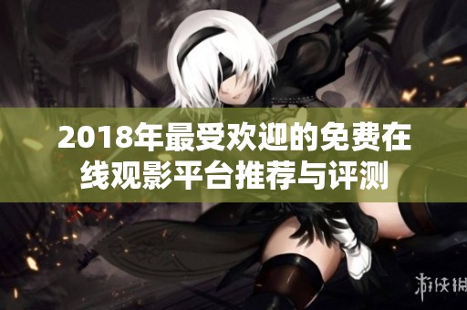 2018年最受欢迎的免费在线观影平台推荐与评测