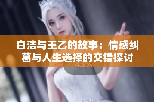 白洁与王乙的故事：情感纠葛与人生选择的交错探讨