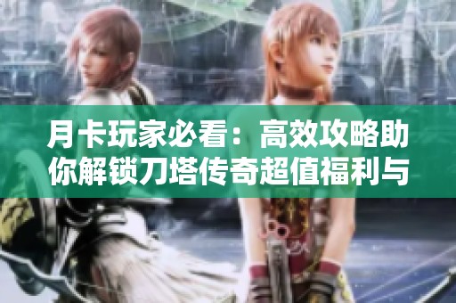 月卡玩家必看：高效攻略助你解锁刀塔传奇超值福利与战略提升技巧