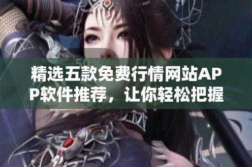 精选五款免费行情网站APP软件推荐，让你轻松把握市场动态
