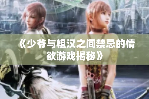 《少爷与粗汉之间禁忌的情欲游戏揭秘》