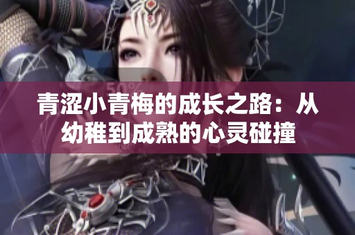青涩小青梅的成长之路：从幼稚到成熟的心灵碰撞
