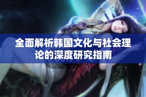 全面解析韩国文化与社会理论的深度研究指南