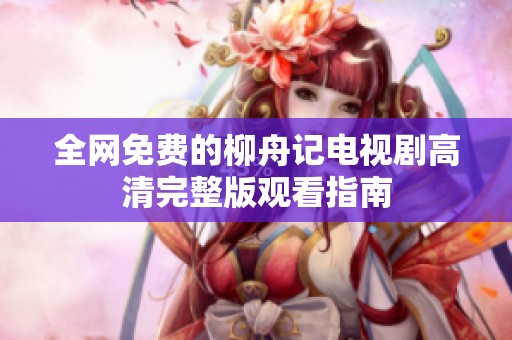 全网免费的柳舟记电视剧高清完整版观看指南
