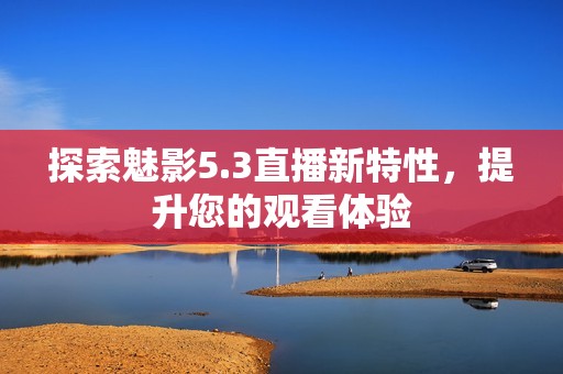 探索魅影5.3直播新特性，提升您的观看体验
