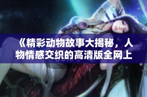 《精彩动物故事大揭秘，人物情感交织的高清版全网上线》