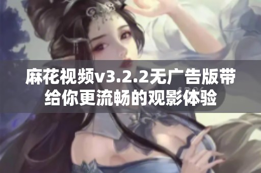 麻花视频v3.2.2无广告版带给你更流畅的观影体验