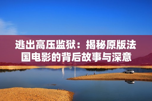 逃出高压监狱：揭秘原版法国电影的背后故事与深意