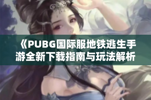 《PUBG国际服地铁逃生手游全新下载指南与玩法解析》