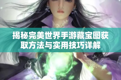 揭秘完美世界手游藏宝图获取方法与实用技巧详解
