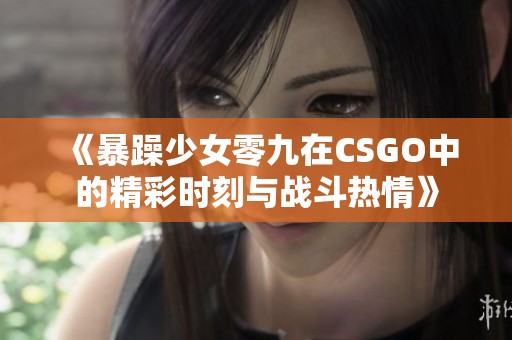 《暴躁少女零九在CSGO中的精彩时刻与战斗热情》