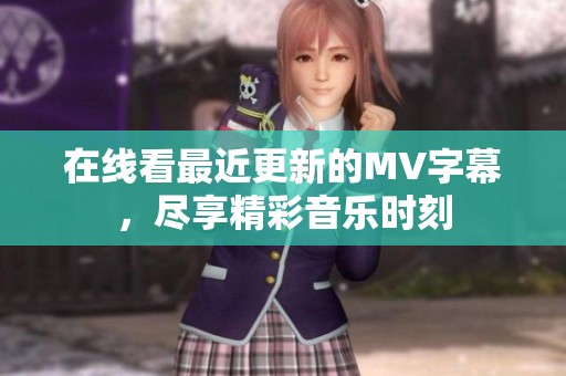 在线看最近更新的MV字幕，尽享精彩音乐时刻