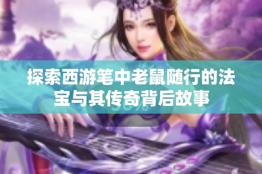 探索西游笔中老鼠随行的法宝与其传奇背后故事