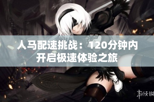人马配速挑战：120分钟内开启极速体验之旅