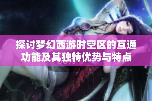 探讨梦幻西游时空区的互通功能及其独特优势与特点