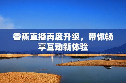 香蕉直播再度升级，带你畅享互动新体验