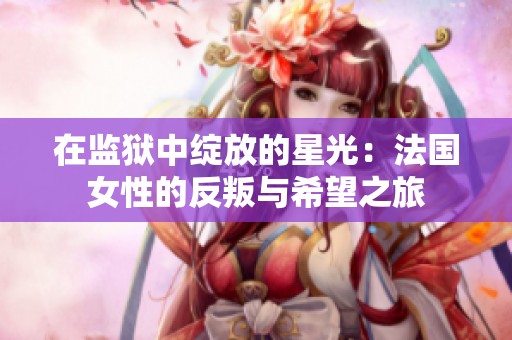 在监狱中绽放的星光：法国女性的反叛与希望之旅