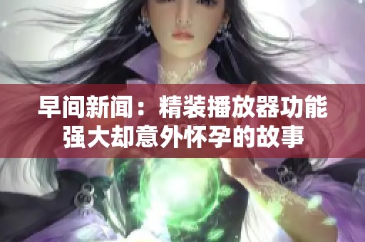 早间新闻：精装播放器功能强大却意外怀孕的故事