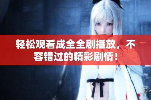 轻松观看成全全剧播放，不容错过的精彩剧情！