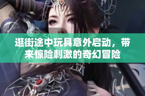 逛街途中玩具意外启动，带来惊险刺激的奇幻冒险