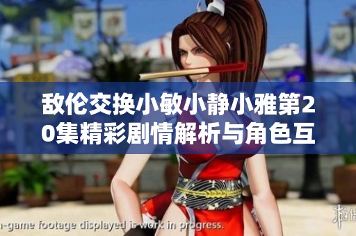 敌伦交换小敏小静小雅第20集精彩剧情解析与角色互动分析