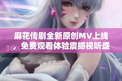 麻花传剧全新原创MV上线，免费观看体验震撼视听盛宴