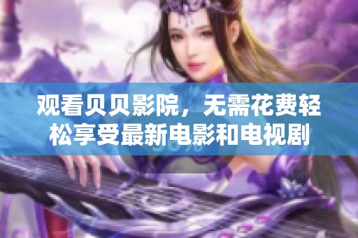 观看贝贝影院，无需花费轻松享受最新电影和电视剧