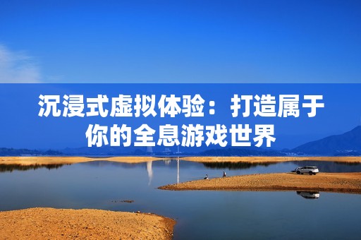 沉浸式虚拟体验：打造属于你的全息游戏世界