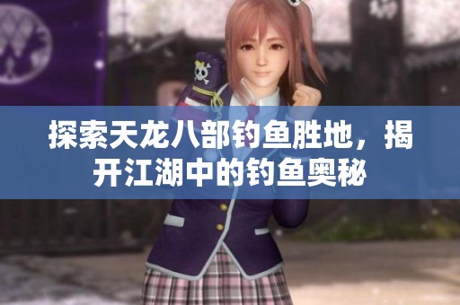 探索天龙八部钓鱼胜地，揭开江湖中的钓鱼奥秘