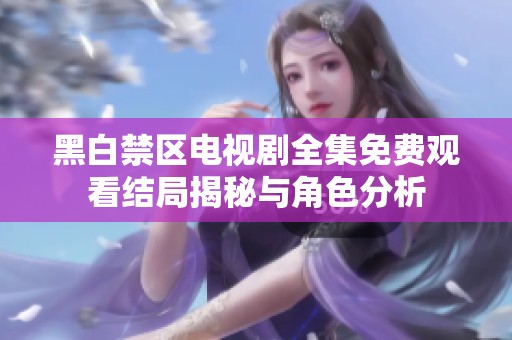 黑白禁区电视剧全集免费观看结局揭秘与角色分析
