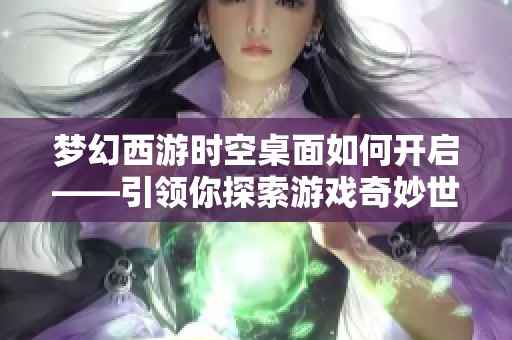 梦幻西游时空桌面如何开启——引领你探索游戏奇妙世界