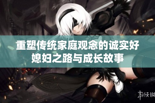 重塑传统家庭观念的诚实好媳妇之路与成长故事