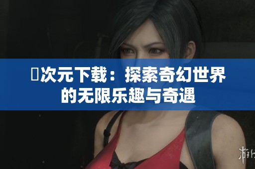 囧次元下载：探索奇幻世界的无限乐趣与奇遇