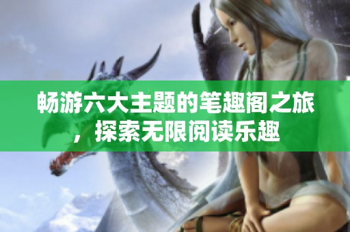 畅游六大主题的笔趣阁之旅，探索无限阅读乐趣