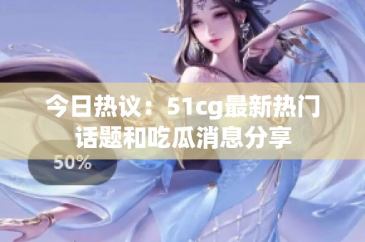 今日热议：51cg最新热门话题和吃瓜消息分享