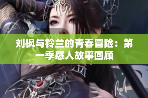 刘枫与铃兰的青春冒险：第一季感人故事回顾