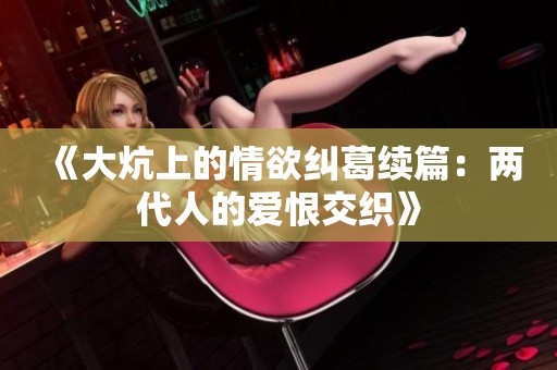 《大炕上的情欲纠葛续篇：两代人的爱恨交织》