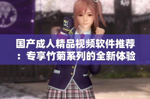 国产成人精品视频软件推荐：专享竹菊系列的全新体验