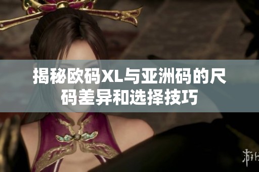 揭秘欧码XL与亚洲码的尺码差异和选择技巧
