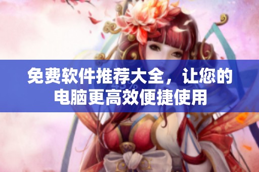 免费软件推荐大全，让您的电脑更高效便捷使用