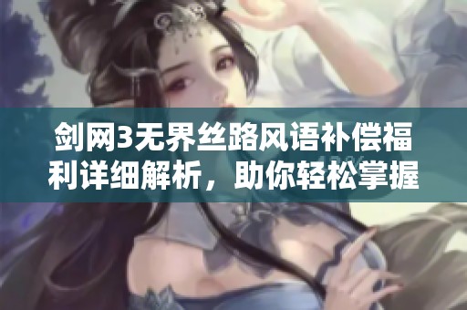 剑网3无界丝路风语补偿福利详细解析，助你轻松掌握获取方法与奖励内容