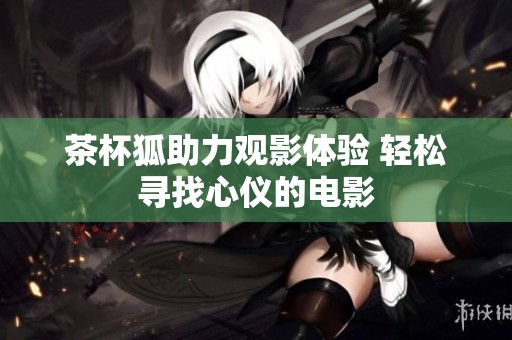 茶杯狐助力观影体验 轻松寻找心仪的电影