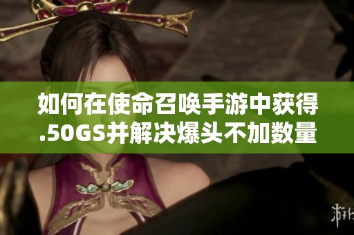 如何在使命召唤手游中获得.50GS并解决爆头不加数量的问题