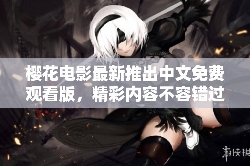 樱花电影最新推出中文免费观看版，精彩内容不容错过