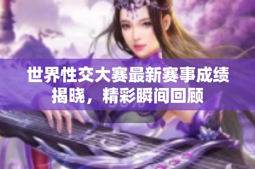 世界性交大赛最新赛事成绩揭晓，精彩瞬间回顾
