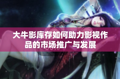 大牛影库存如何助力影视作品的市场推广与发展
