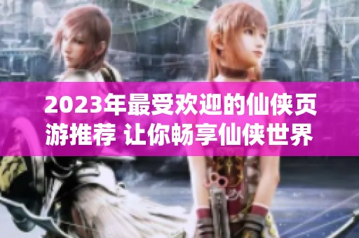 2023年最受欢迎的仙侠页游推荐 让你畅享仙侠世界的魅力与乐趣